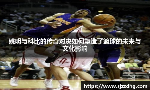 姚明与科比的传奇对决如何塑造了篮球的未来与文化影响