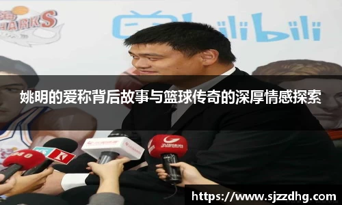 姚明的爱称背后故事与篮球传奇的深厚情感探索